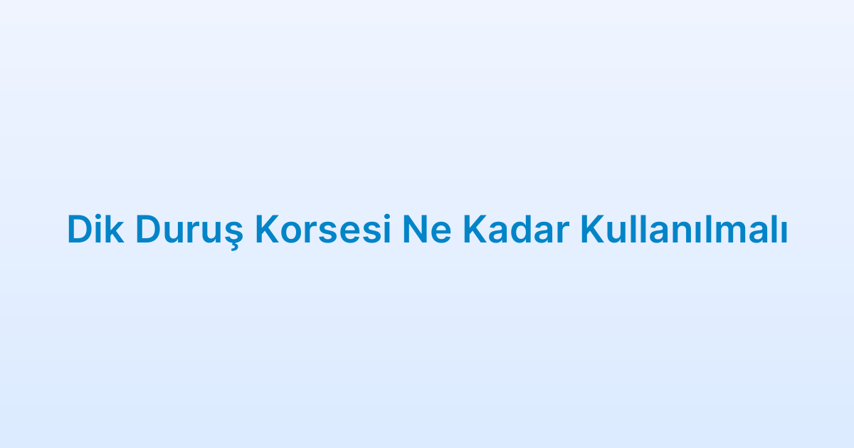 Dik Duruş Korsesi Ne Kadar Kullanılmalı