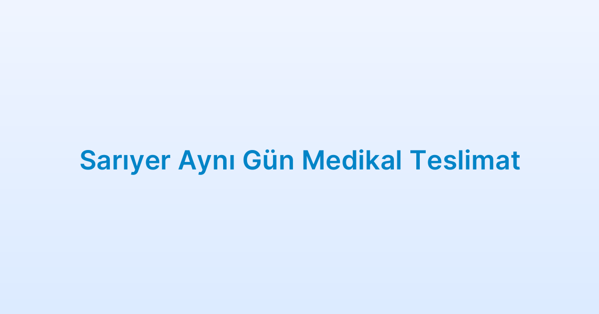 Sarıyer Aynı Gün Medikal Teslimat