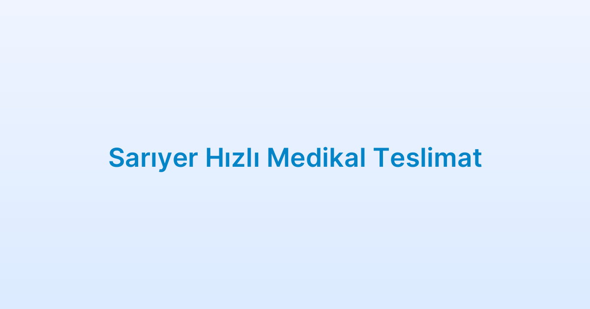 Sarıyer Hızlı Medikal Teslimat