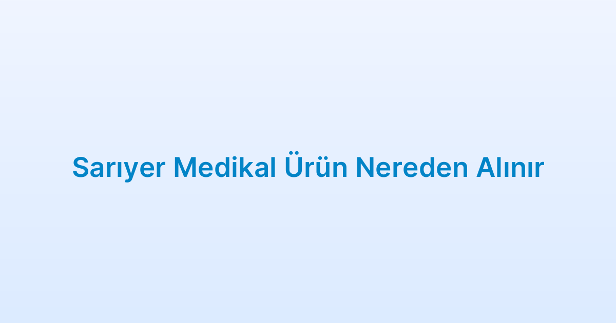 Sarıyer Medikal Ürün Nereden Alınır