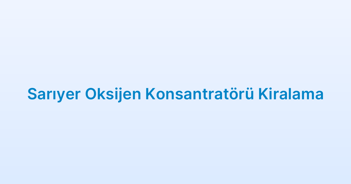 Sarıyer Oksijen Konsantratörü Kiralama