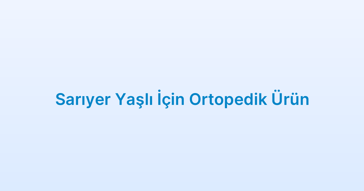 Sarıyer Yaşlı İçin Ortopedik Ürün