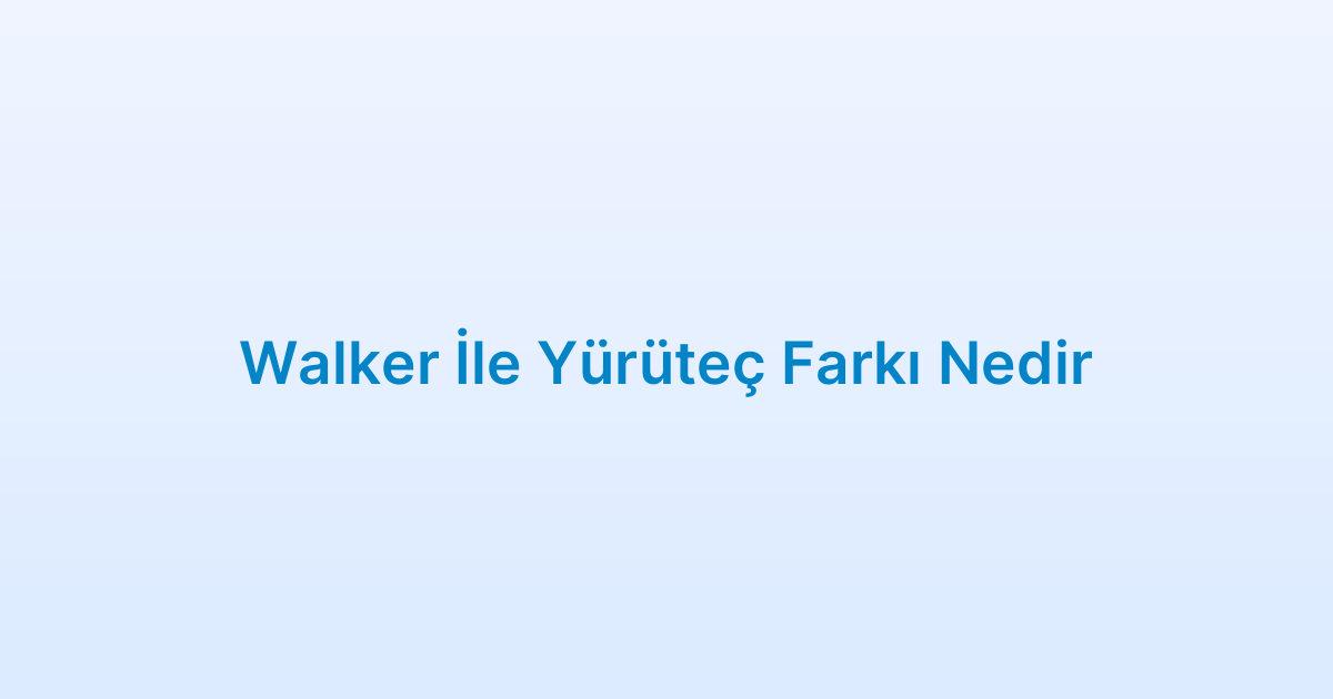 Walker İle Yürüteç Farkı Nedir