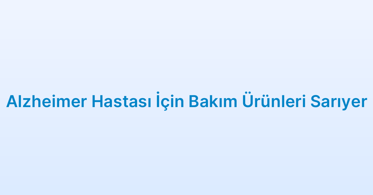 Alzheimer Hastası İçin Bakım Ürünleri Sarıyer