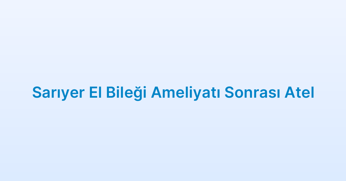 Sarıyer El Bileği Ameliyatı Sonrası Atel