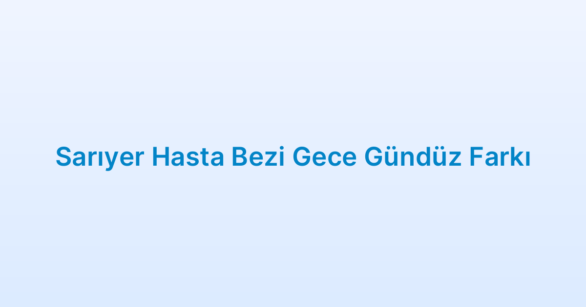 Sarıyer Hasta Bezi Gece Gündüz Farkı