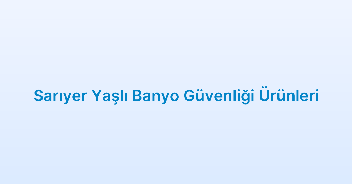 Sarıyer Yaşlı Banyo Güvenliği Ürünleri