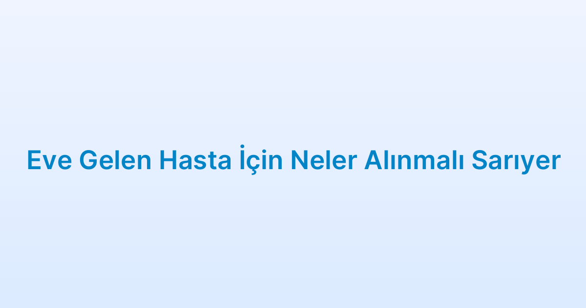 Eve Gelen Hasta İçin Neler Alınmalı Sarıyer