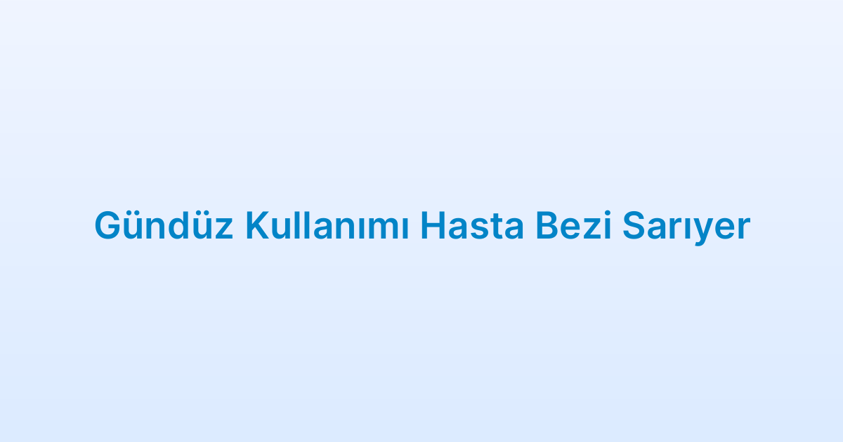 Gündüz Kullanımı Hasta Bezi Sarıyer