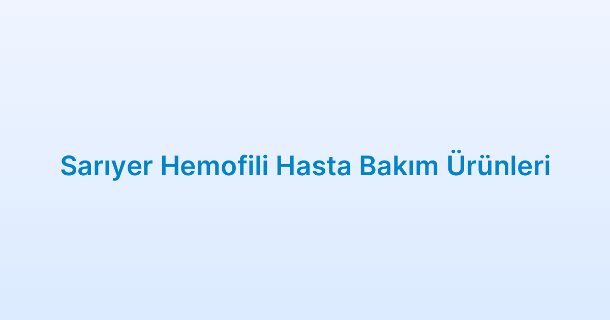 Sarıyer Hemofili Hasta Bakım Ürünleri