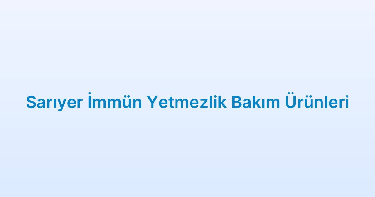 Sarıyer İmmün Yetmezlik Bakım Ürünleri