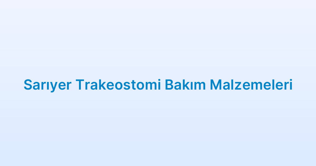 Sarıyer Trakeostomi Bakım Malzemeleri