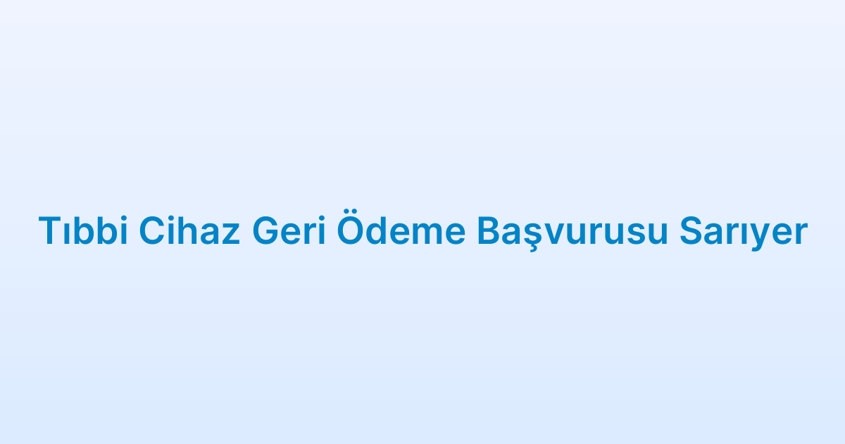 Tıbbi Cihaz Geri Ödeme Başvurusu Sarıyer
