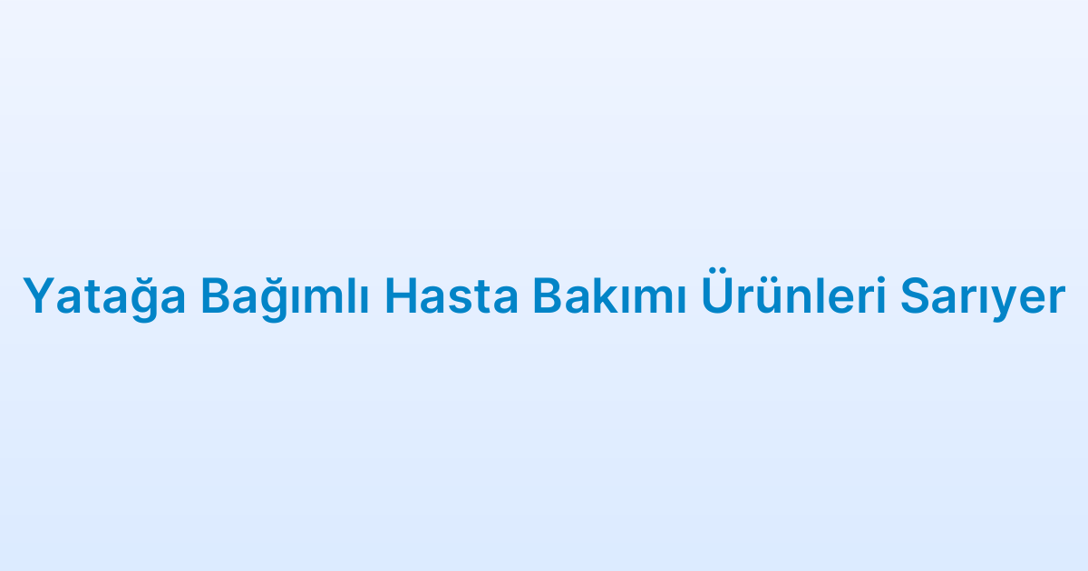 Yatağa Bağımlı Hasta Bakımı Ürünleri Sarıyer