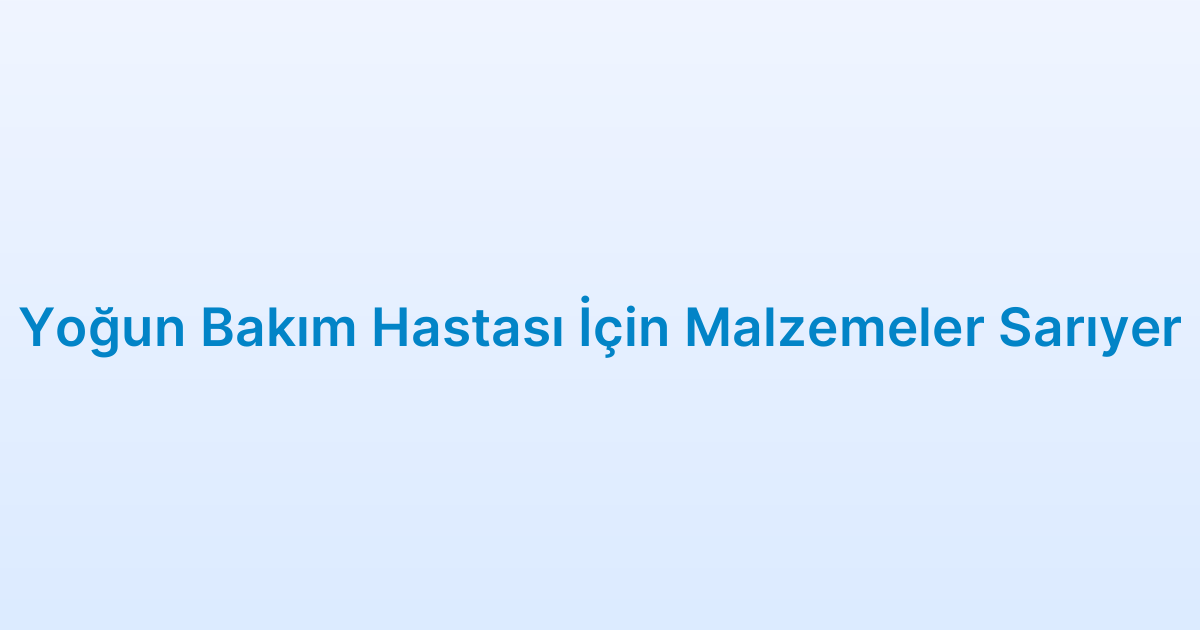 Yoğun Bakım Hastası İçin Malzemeler Sarıyer